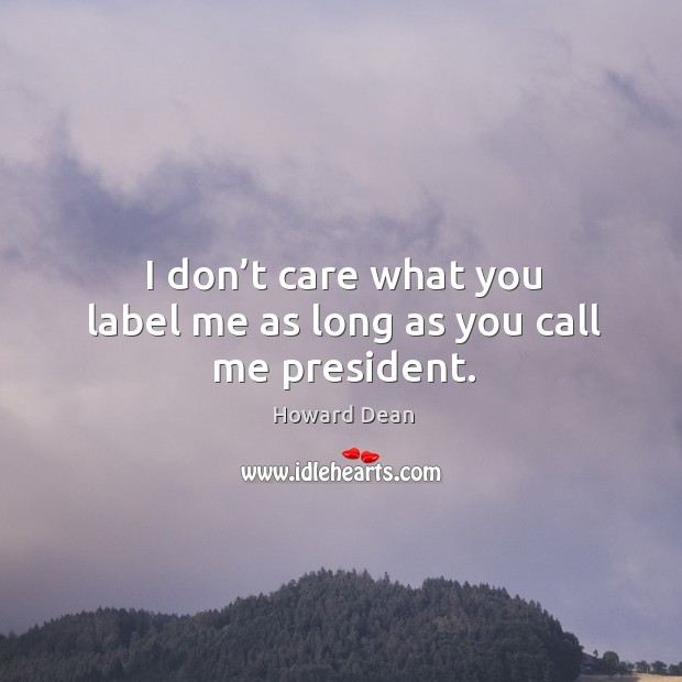 I don’t care what you label me as long as you call me president. Howard Dean Picture Quote