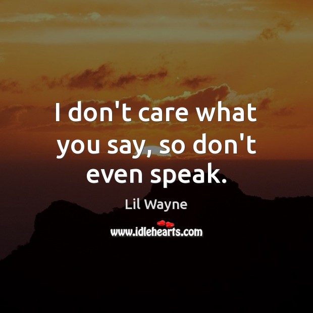 I don’t care what you say, so don’t even speak. Lil Wayne Picture Quote