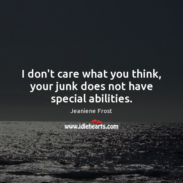 I don’t care what you think, your junk does not have special abilities. Image