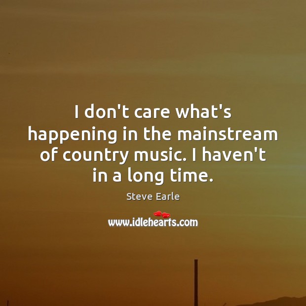 I don’t care what’s happening in the mainstream of country music. I Steve Earle Picture Quote