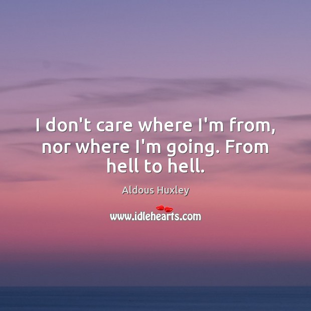I don’t care where I’m from, nor where I’m going. From hell to hell. Aldous Huxley Picture Quote