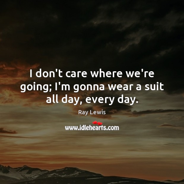 I don’t care where we’re going; I’m gonna wear a suit all day, every day. Ray Lewis Picture Quote