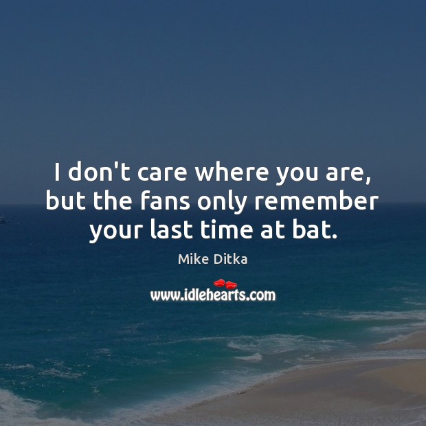 I don’t care where you are, but the fans only remember your last time at bat. Mike Ditka Picture Quote