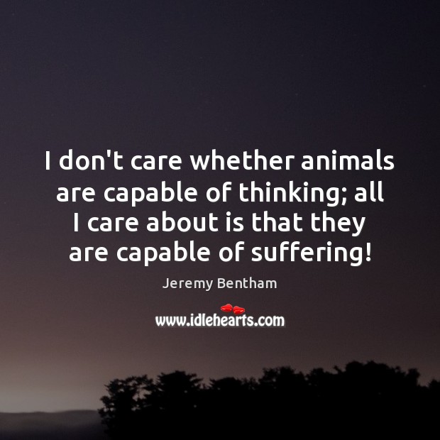 I don’t care whether animals are capable of thinking; all I care Jeremy Bentham Picture Quote