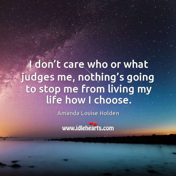 I don’t care who or what judges me, nothing’s going to stop me from living my life how I choose. Amanda Louise Holden Picture Quote