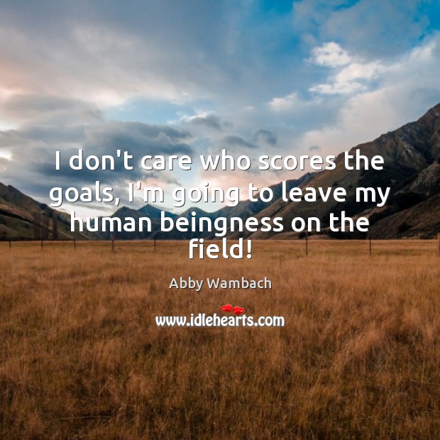 I don’t care who scores the goals, I’m going to leave my human beingness on the field! Image