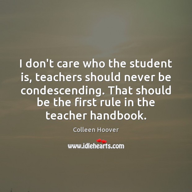 I don’t care who the student is, teachers should never be condescending. Colleen Hoover Picture Quote