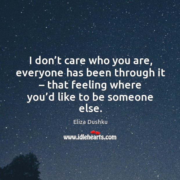 I don’t care who you are, everyone has been through it – that feeling where you’d like to be someone else. Eliza Dushku Picture Quote