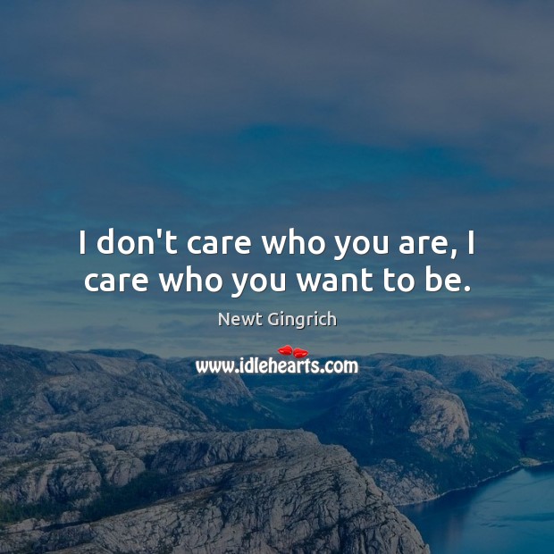 I don’t care who you are, I care who you want to be. Newt Gingrich Picture Quote