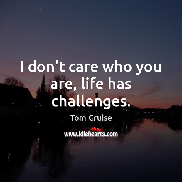 I don’t care who you are, life has challenges. Tom Cruise Picture Quote