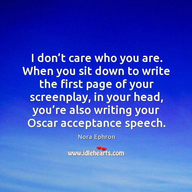 I don’t care who you are. When you sit down to write the first page of your screenplay Nora Ephron Picture Quote