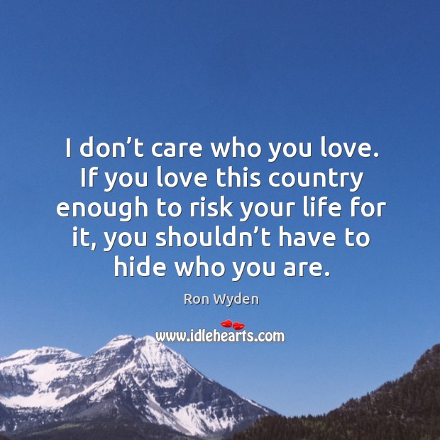 I don’t care who you love. If you love this country enough to risk your life for it Ron Wyden Picture Quote