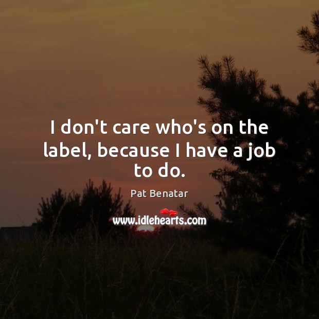 I don’t care who’s on the label, because I have a job to do. Image