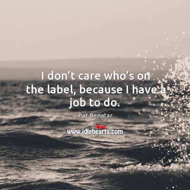 I don’t care who’s on the label, because I have a job to do. Pat Benatar Picture Quote