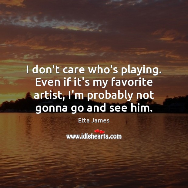 I don’t care who’s playing. Even if it’s my favorite artist, I’m Etta James Picture Quote