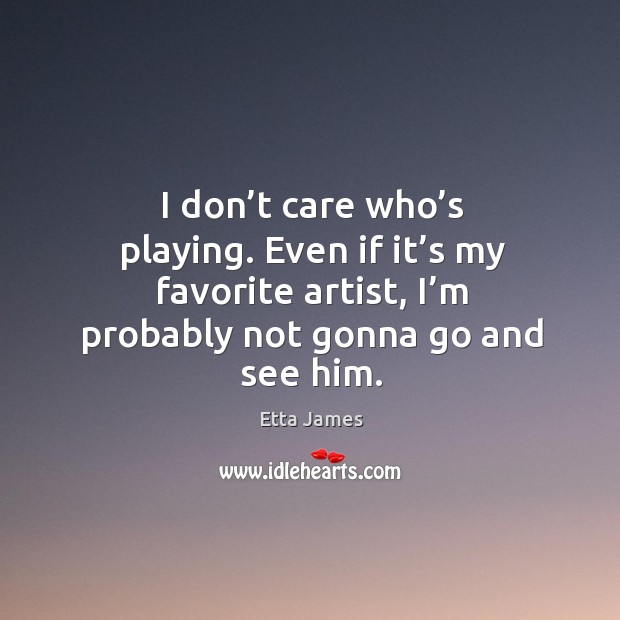 I don’t care who’s playing. Even if it’s my favorite artist, I’m probably not gonna go and see him. Etta James Picture Quote