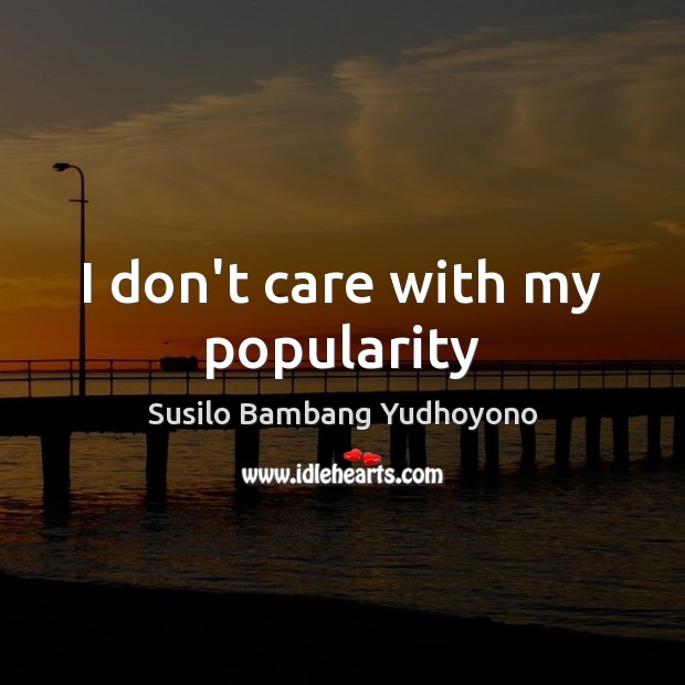 I don’t care with my popularity Susilo Bambang Yudhoyono Picture Quote