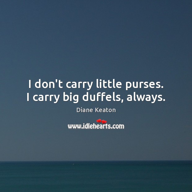 I don’t carry little purses. I carry big duffels, always. Diane Keaton Picture Quote