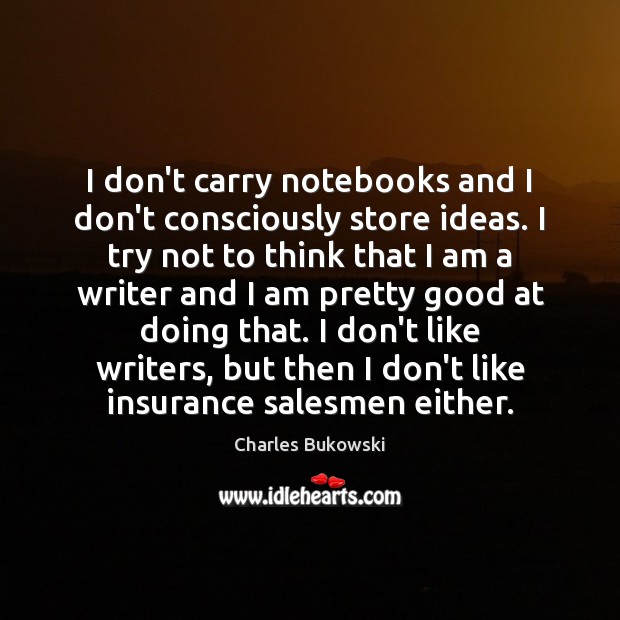 I don’t carry notebooks and I don’t consciously store ideas. I try Image