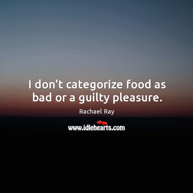 I don’t categorize food as bad or a guilty pleasure. Rachael Ray Picture Quote