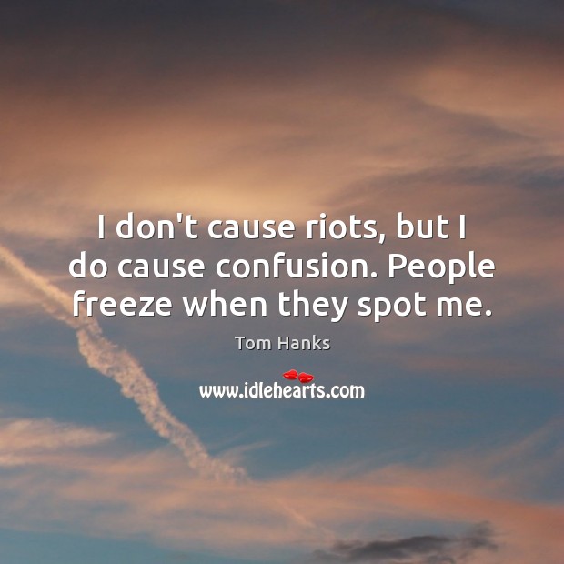 I don’t cause riots, but I do cause confusion. People freeze when they spot me. Image