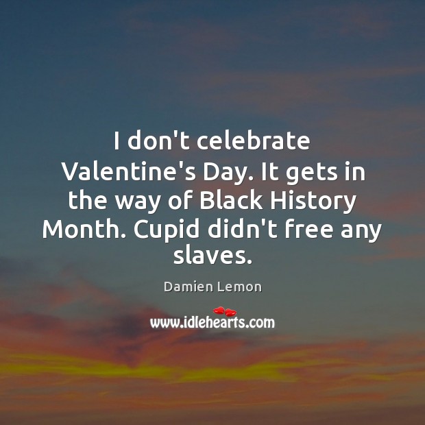 I don’t celebrate Valentine’s Day. It gets in the way of Black Image