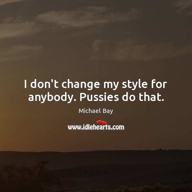 I don’t change my style for anybody. Pussies do that. Michael Bay Picture Quote