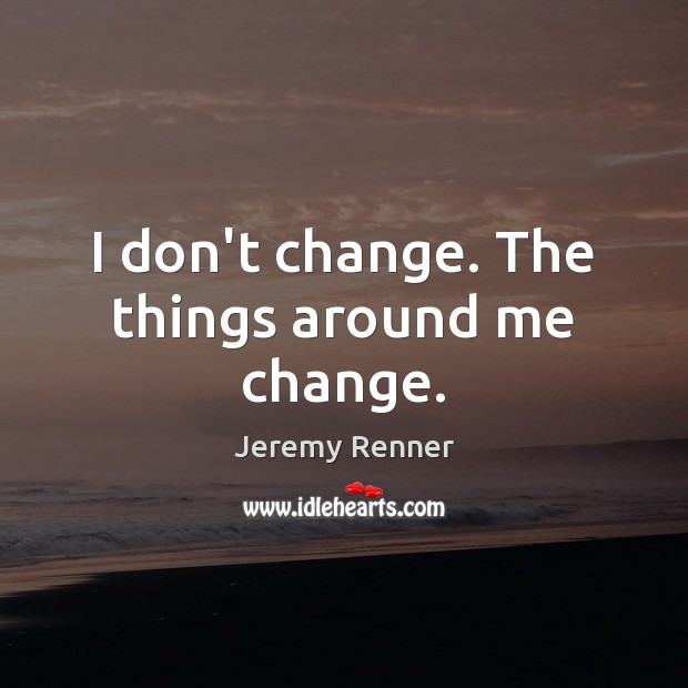 I don’t change. The things around me change. Jeremy Renner Picture Quote