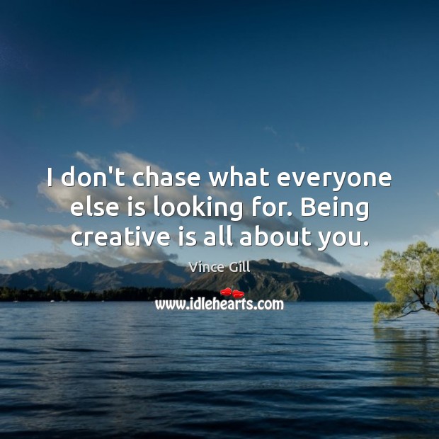 I don’t chase what everyone else is looking for. Being creative is all about you. Vince Gill Picture Quote