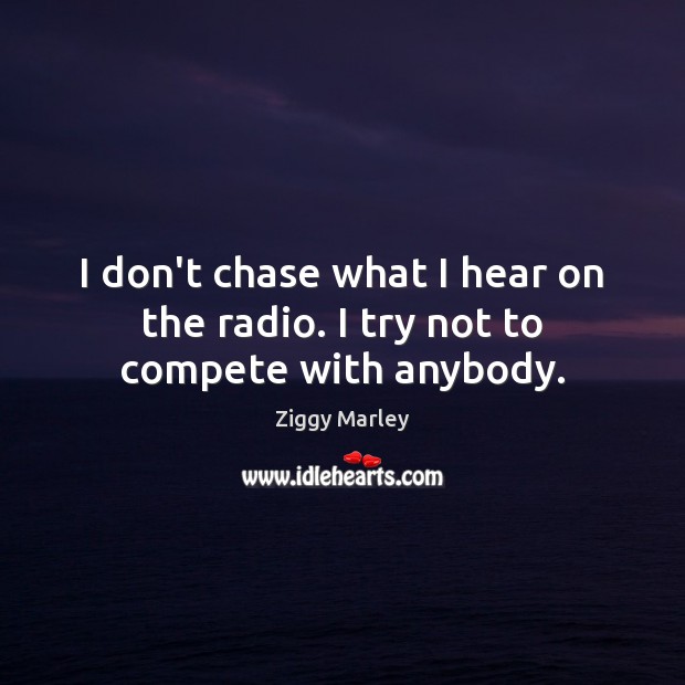 I don’t chase what I hear on the radio. I try not to compete with anybody. Ziggy Marley Picture Quote