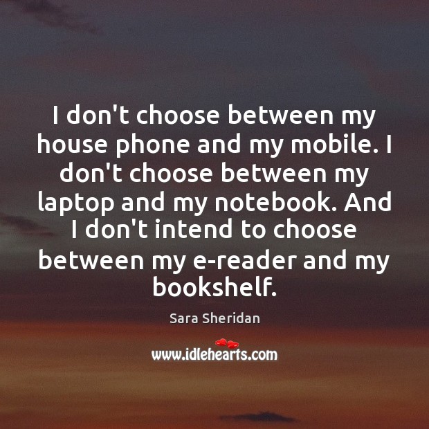 I don’t choose between my house phone and my mobile. I don’t Sara Sheridan Picture Quote