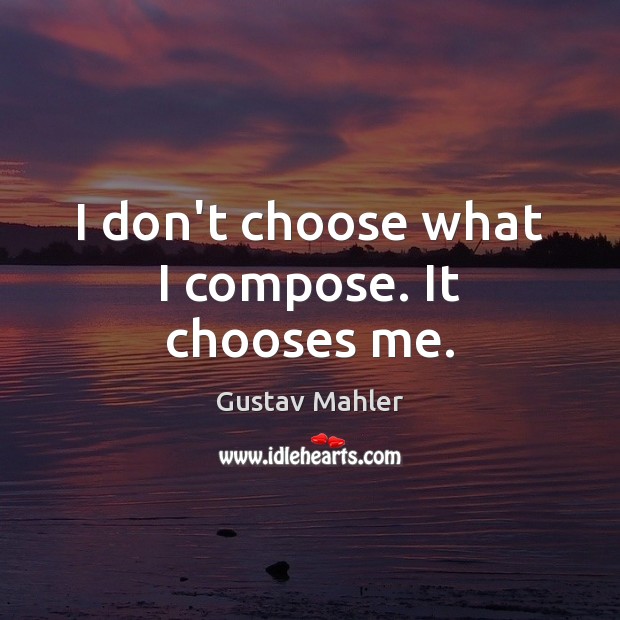 I don’t choose what I compose. It chooses me. Gustav Mahler Picture Quote
