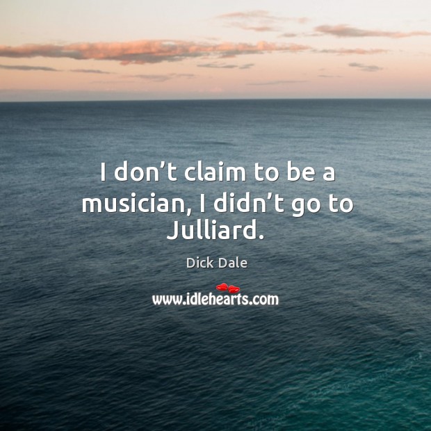 I don’t claim to be a musician, I didn’t go to julliard. Dick Dale Picture Quote