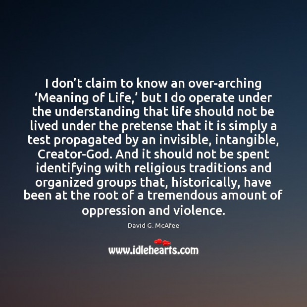 I don’t claim to know an over-arching ‘Meaning of Life,’ but David G. McAfee Picture Quote