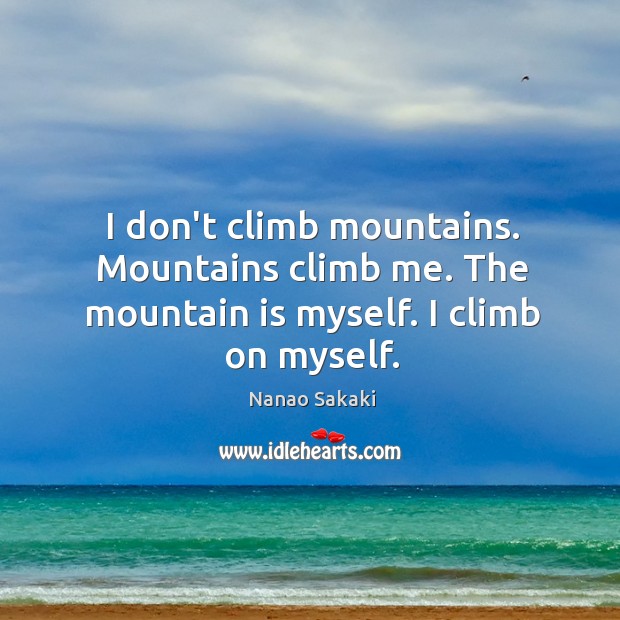 I don’t climb mountains. Mountains climb me. The mountain is myself. I climb on myself. Image