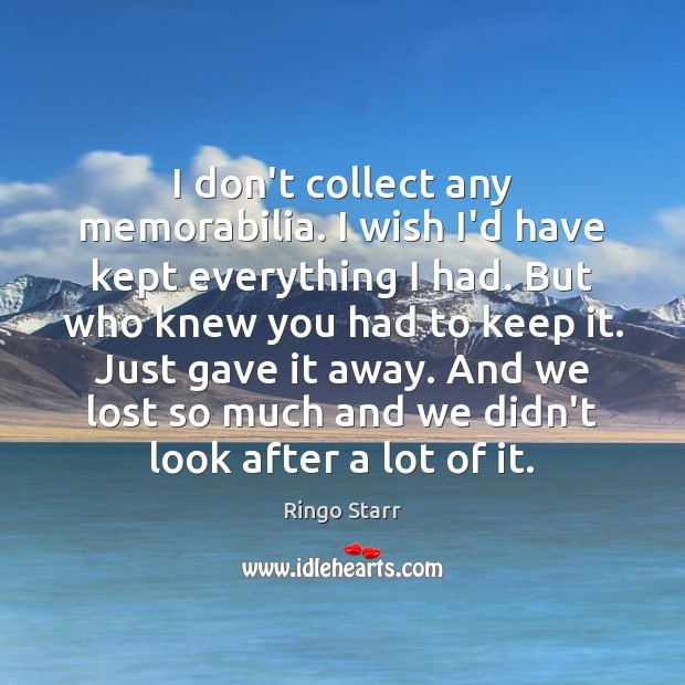 I don’t collect any memorabilia. I wish I’d have kept everything I Ringo Starr Picture Quote