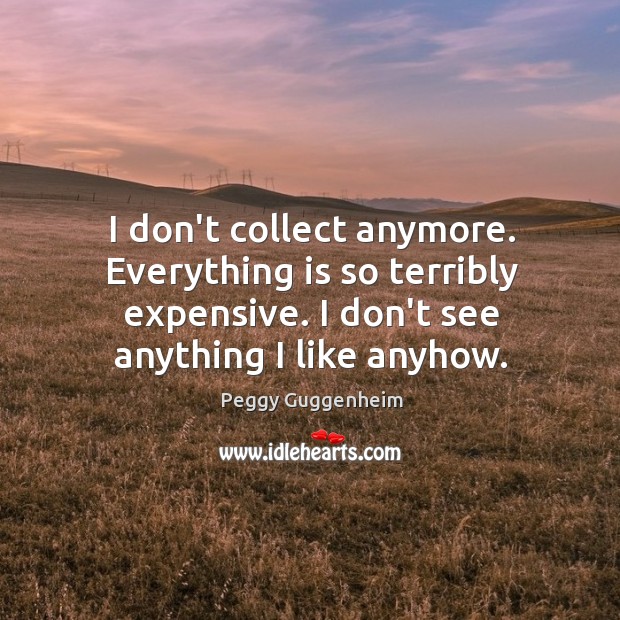 I don’t collect anymore. Everything is so terribly expensive. I don’t see Peggy Guggenheim Picture Quote