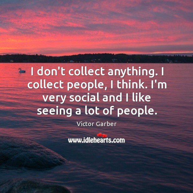 I don’t collect anything. I collect people, I think. I’m very social Image