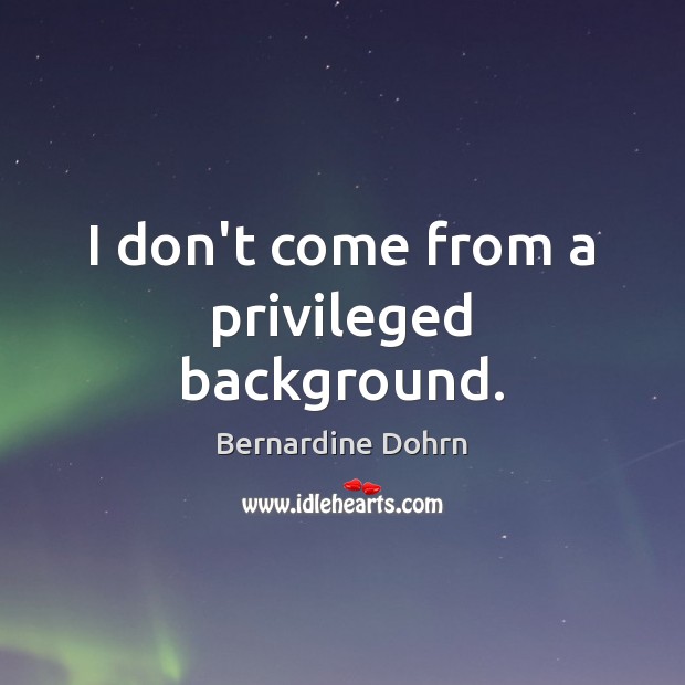 I don’t come from a privileged background. 