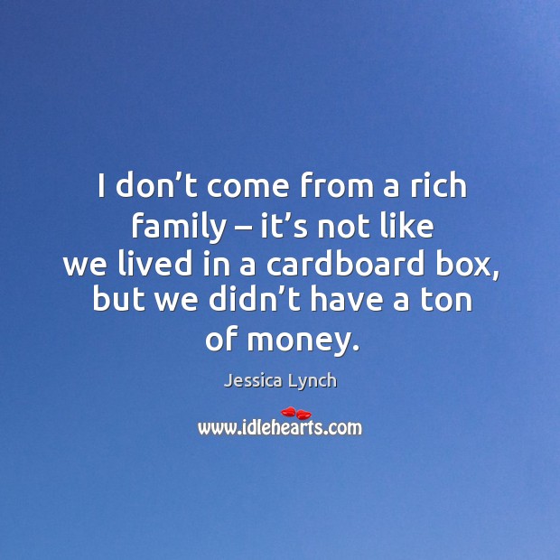 I don’t come from a rich family – it’s not like we lived in a cardboard box, but we didn’t have a ton of money. 