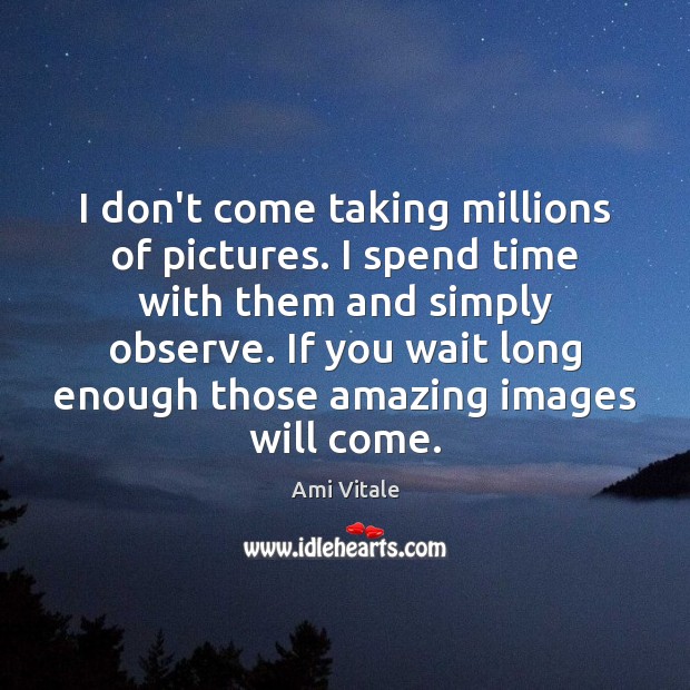 I don’t come taking millions of pictures. I spend time with them Ami Vitale Picture Quote