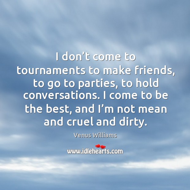 I don’t come to tournaments to make friends, to go to parties Venus Williams Picture Quote