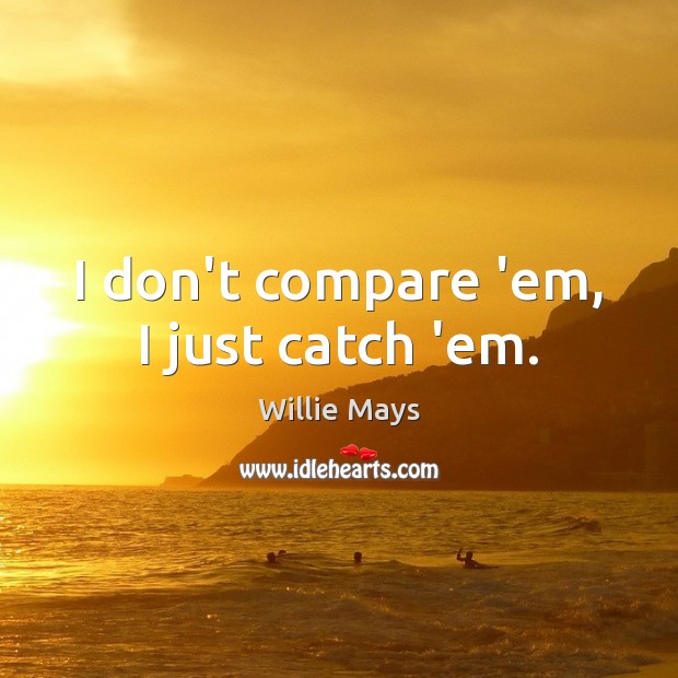 I don’t compare ’em, I just catch ’em. Willie Mays Picture Quote