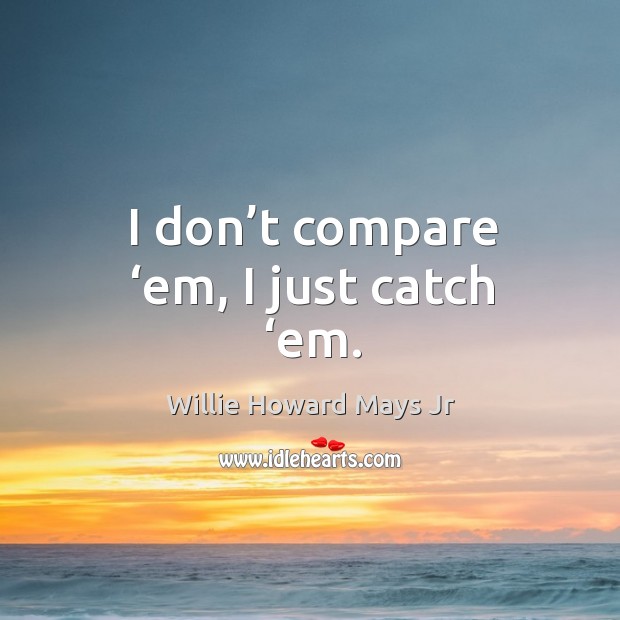 I don’t compare ‘em, I just catch ‘em. Willie Howard Mays Jr Picture Quote
