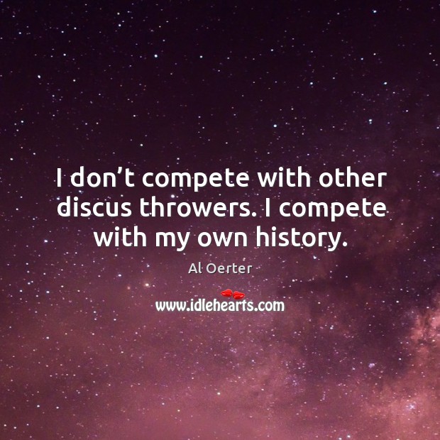 I don’t compete with other discus throwers. I compete with my own history. Al Oerter Picture Quote