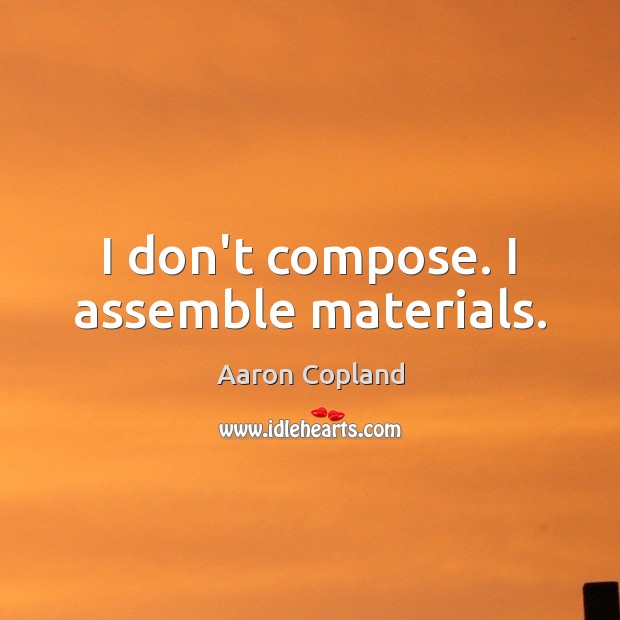 I don’t compose. I assemble materials. Aaron Copland Picture Quote