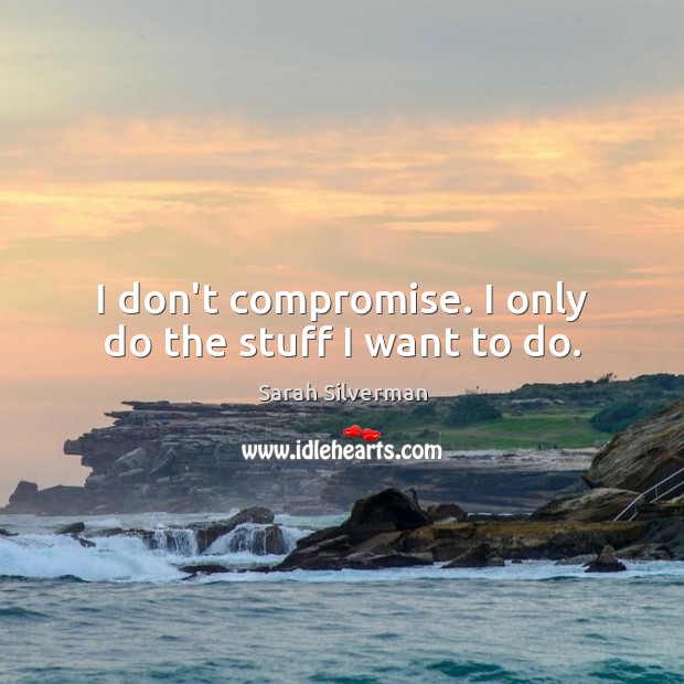 I don’t compromise. I only do the stuff I want to do. Sarah Silverman Picture Quote