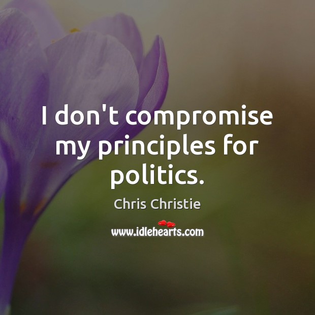 I don’t compromise my principles for politics. Chris Christie Picture Quote