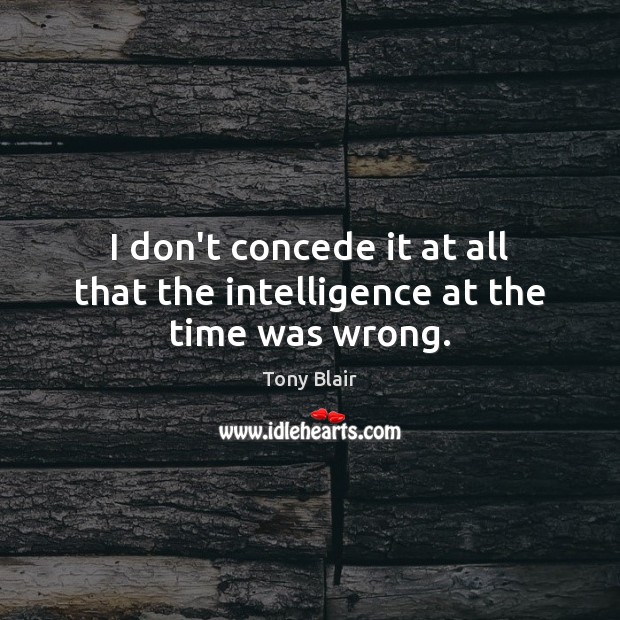 I don’t concede it at all that the intelligence at the time was wrong. Tony Blair Picture Quote