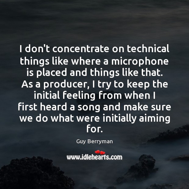 I don’t concentrate on technical things like where a microphone is placed Guy Berryman Picture Quote